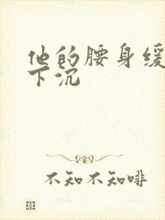 他的腰身缓慢的下沉