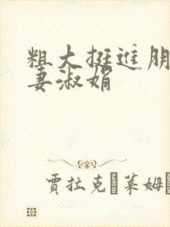 粗大挺进朋友人妻淑娟