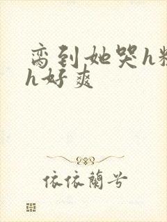 脔到她哭h粗话h好爽