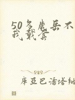 50多岁岳不让我戴套