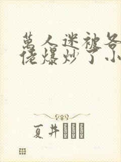 万人迷被各路大佬爆炒了小说