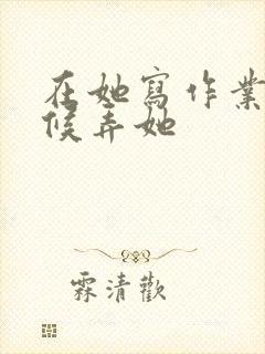 在她写作业的时候弄她