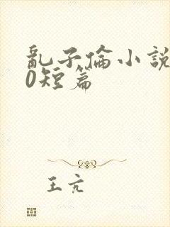 乱子伦小说500短篇