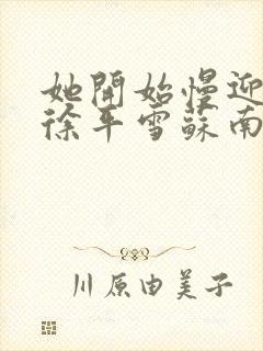 她开始慢迎迎合徐平雪苏南风