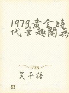 1979黄金时代笔趣阁无弹窗无错版