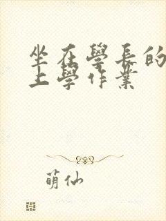 坐在学长的棒棒上学作业