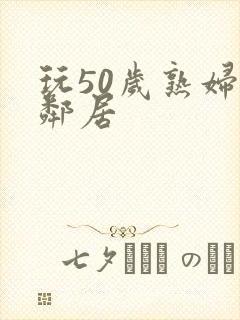 玩50岁熟妇女邻居