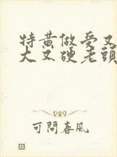 特黄做受又粗又大又硬老头