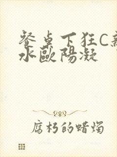 餐桌下狂C亲女水欧阳凝