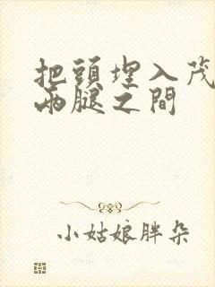 把头埋入茂密的两腿之间