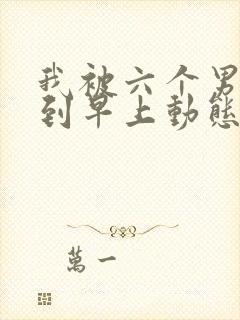 我被六个男人躁到早上动态图