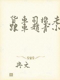 货车司机老周和跟车赵青小明