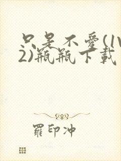 只是不爱(1V2)瓶瓶下载