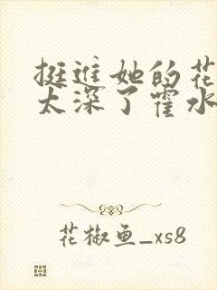 挺进她的花苞啊太深了霍水视频