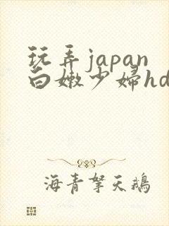 玩弄japan白嫩少妇hd小说