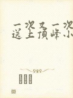 一次又一次把她送上顶峰小说