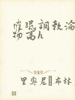 催眠调教沦为玩物高h