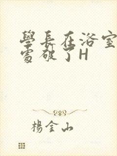 学长在浴室把我处破了H