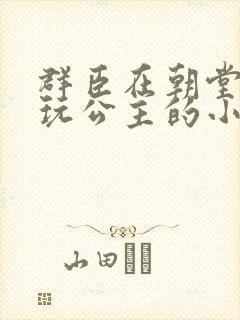 群臣在朝堂上却玩公主的小说