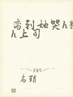 脔到她哭h粗话h上司