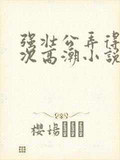 强壮公弄得我次次高潮小说