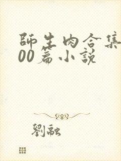 师生肉合集乱500篇小说