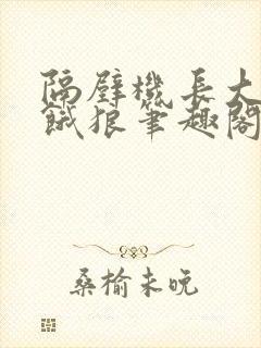 隔壁机长大叔是饿狼笔趣阁