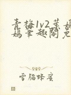 青梅1v2叶嫣嫣笔趣阁免费阅读