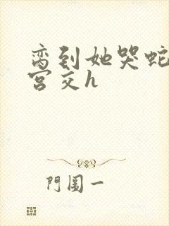 脔到她哭蛇双根宫交h