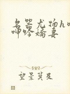 名器尤物h喷汁呻吟娇妻