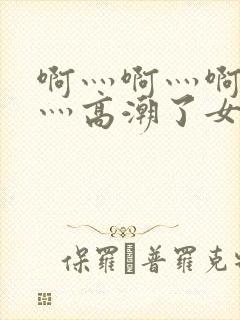 啊灬啊灬啊灬快灬高潮了女