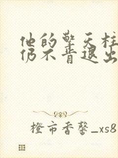 他的擎天柱巨龙仍不肯退出小说