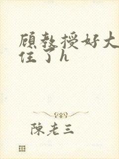 顾教授好大含不住了h