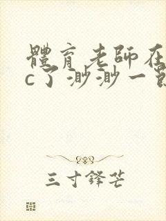 体育老师在单杠c了渺渺一节课