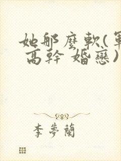 她那么软(军婚 高干 婚恋)完结