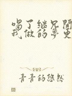 喝了继兄开的药我做的梦更精彩了