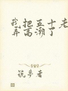 我把五十老女人弄高潮了