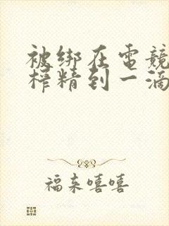 被绑在电竞椅上榨精到一滴不剩