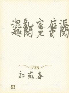 混乱家庭派对笔趣阁免费阅读全文笔趣阁