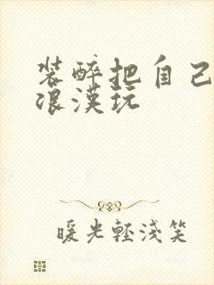 装醉把自己给流浪汉玩