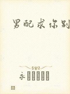 男配求你别黑化