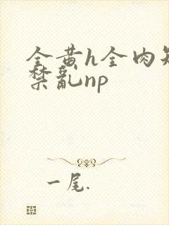 全黄h全肉短篇禁乱np