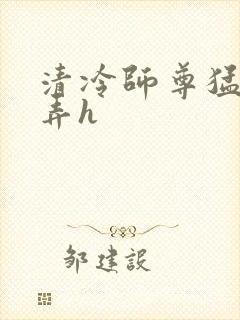 清冷师尊猛烈顶弄h