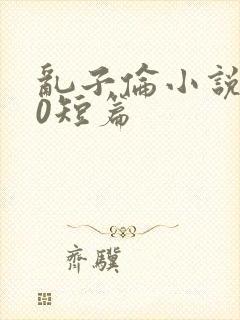 乱子伦小说500短篇