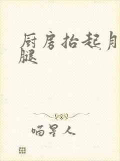 厨房抬起月月的腿