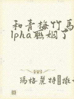 和青梅竹马的alpha联姻了 笔趣阁