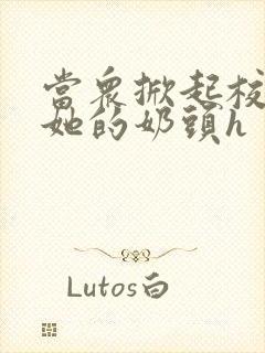 当众掀起校服揉她的奶头h