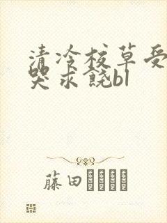 清冷校草受灌满哭求饶bl