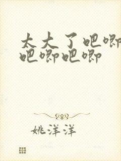 太大了吧唧吧唧吧唧吧唧