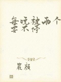 每晚被两个师傅要不停